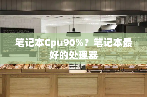 笔记本Cpu90%？笔记本最好的处理器