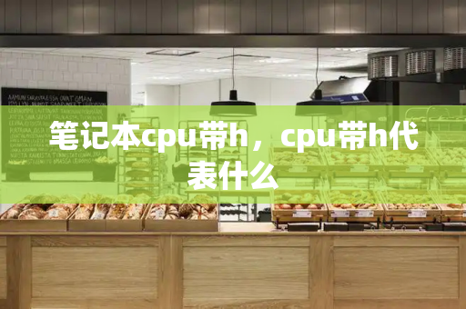 笔记本cpu带h，cpu带h代表什么