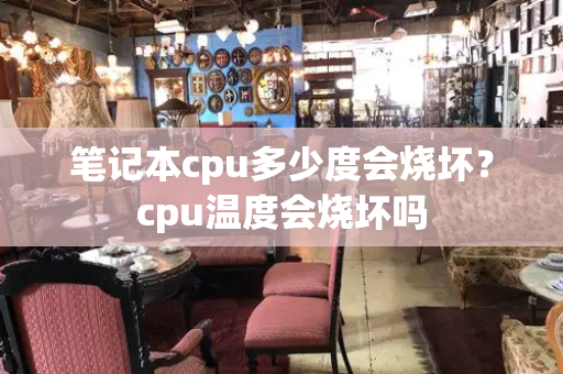 笔记本cpu多少度会烧坏？cpu温度会烧坏吗
