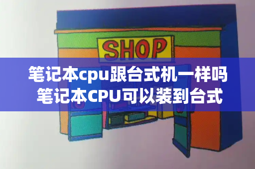 笔记本cpu跟台式机一样吗 笔记本CPU可以装到台式机上去吗