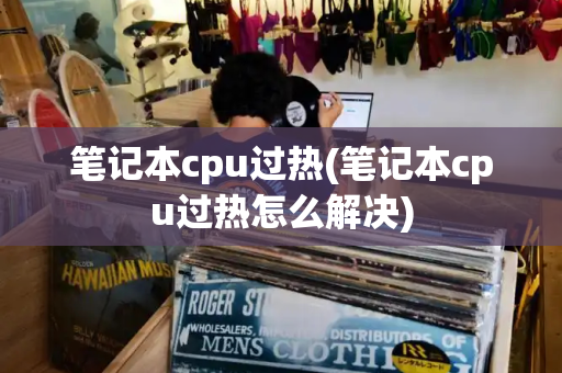 笔记本cpu过热(笔记本cpu过热怎么解决)