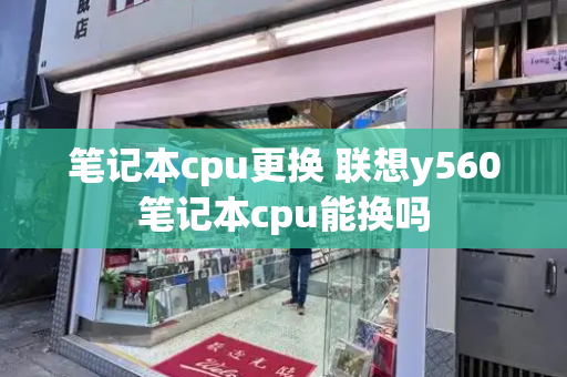 笔记本cpu更换 联想y560笔记本cpu能换吗-第1张图片-星选测评