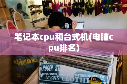 笔记本cpu和台式机(电脑cpu排名)