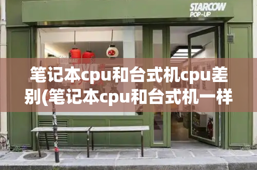 笔记本cpu和台式机cpu差别(笔记本cpu和台式机一样吗)