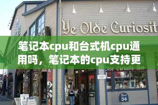 笔记本cpu和台式机cpu通用吗，笔记本的cpu支持更换吗-第1张图片-星选测评