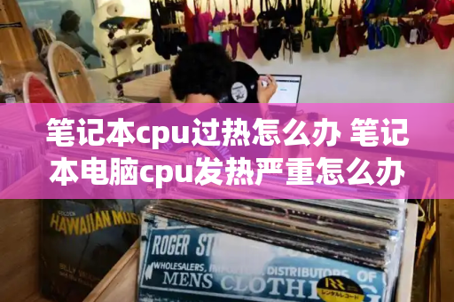 笔记本cpu过热怎么办 笔记本电脑cpu发热严重怎么办