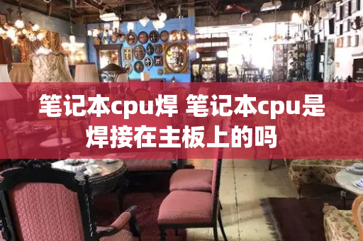 笔记本cpu焊 笔记本cpu是焊接在主板上的吗