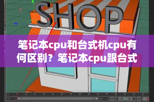 笔记本cpu和台式机cpu有何区别？笔记本cpu跟台式机cpu的区别-第1张图片-星选测评