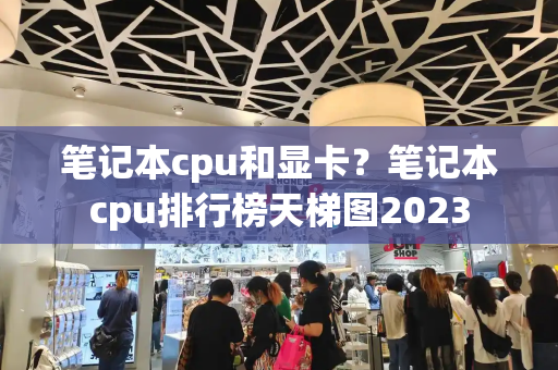 笔记本cpu和显卡？笔记本cpu排行榜天梯图2023-第1张图片-星选测评