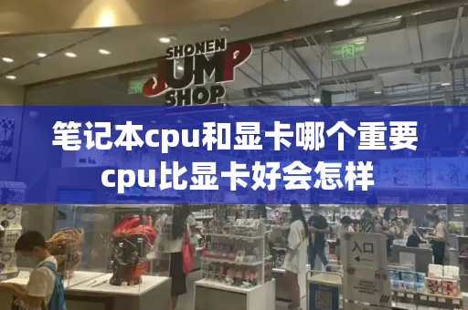 笔记本cpu和显卡哪个重要 cpu比显卡好会怎样