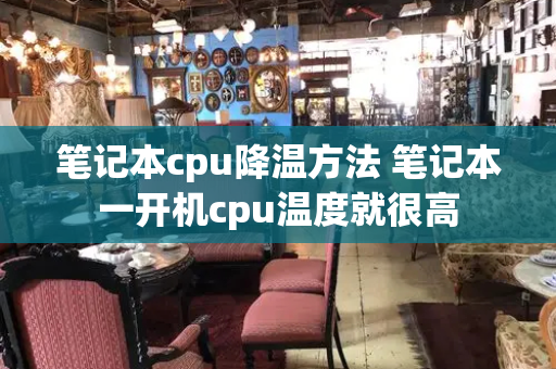 笔记本cpu降温方法 笔记本一开机cpu温度就很高-第1张图片-星选测评