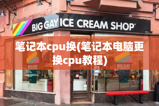 笔记本cpu换(笔记本电脑更换cpu教程)