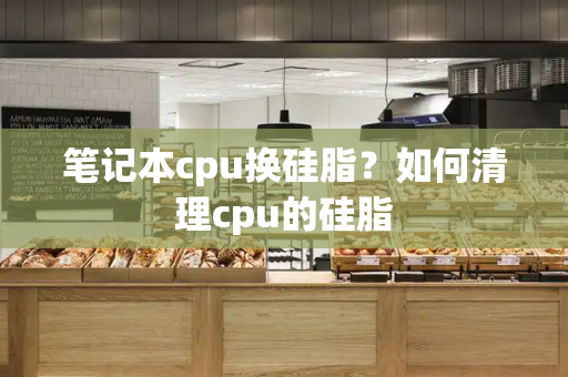 笔记本cpu换硅脂？如何清理cpu的硅脂