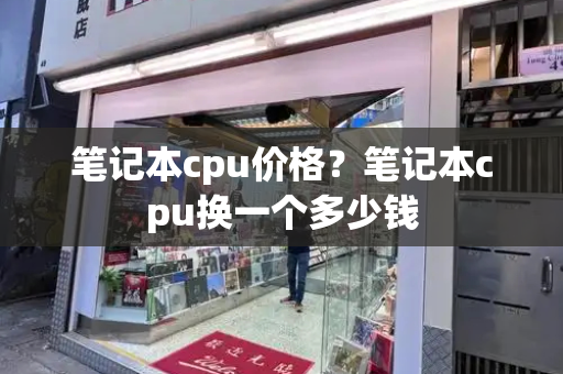 笔记本cpu价格？笔记本cpu换一个多少钱