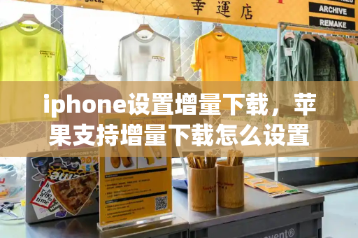 iphone设置增量下载，苹果支持增量下载怎么设置