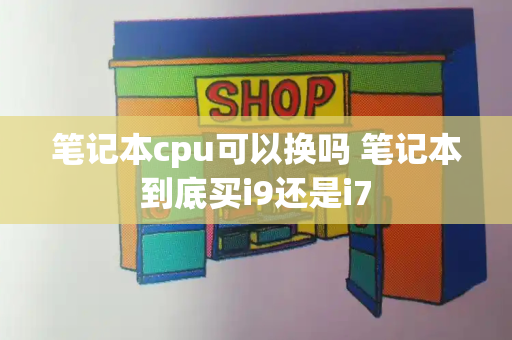 笔记本cpu可以换吗 笔记本到底买i9还是i7
