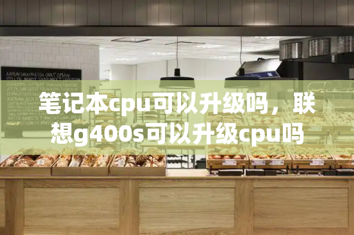 笔记本cpu可以升级吗，联想g400s可以升级cpu吗