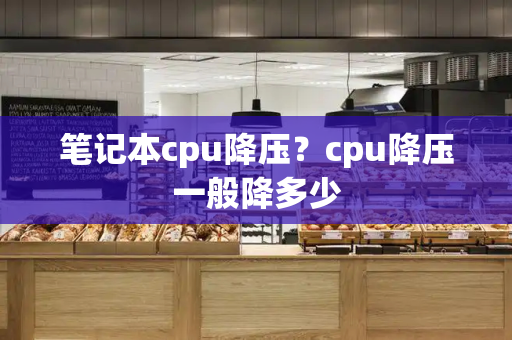 笔记本cpu降压？cpu降压一般降多少