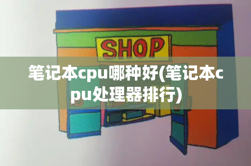 笔记本cpu哪种好(笔记本cpu处理器排行)