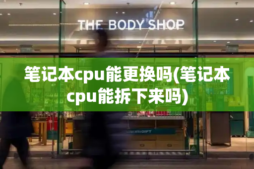 笔记本cpu能更换吗(笔记本cpu能拆下来吗)