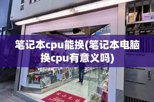 笔记本cpu能换(笔记本电脑换cpu有意义吗)