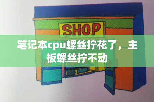笔记本cpu螺丝拧花了，主板螺丝拧不动-第1张图片-星选测评