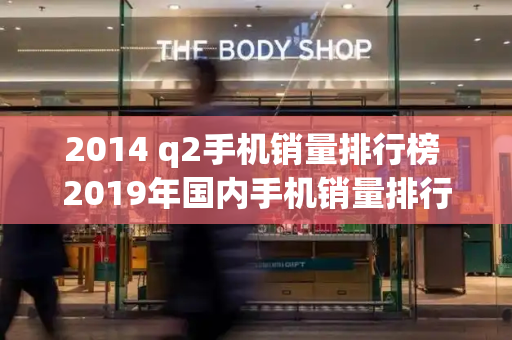 2014 q2手机销量排行榜 2019年国内手机销量排行榜-第1张图片-星选测评