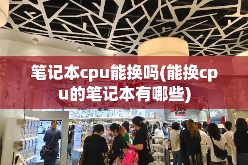 笔记本cpu能换吗(能换cpu的笔记本有哪些)