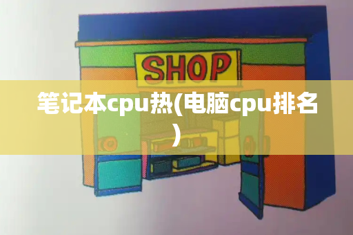 笔记本cpu热(电脑cpu排名)-第1张图片-星选测评