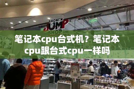 笔记本cpu台式机？笔记本cpu跟台式cpu一样吗