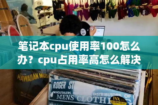 笔记本cpu使用率100怎么办？cpu占用率高怎么解决