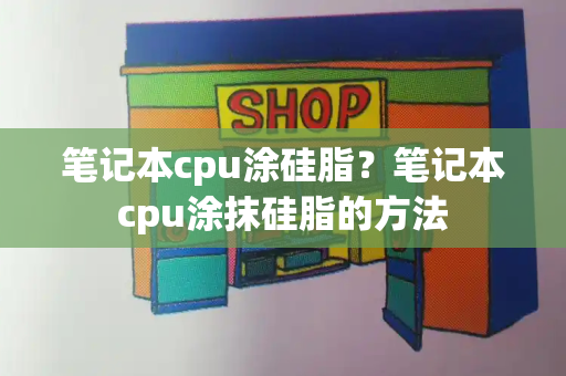 笔记本cpu涂硅脂？笔记本cpu涂抹硅脂的方法