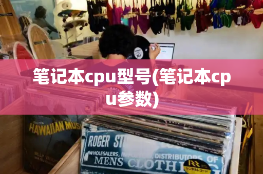 笔记本cpu型号(笔记本cpu参数)