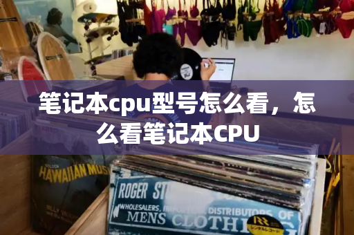 笔记本cpu型号怎么看，怎么看笔记本CPU-第1张图片-星选测评
