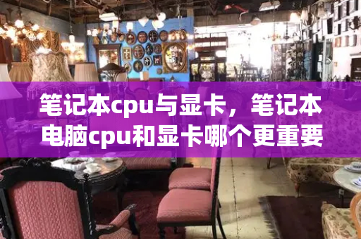 笔记本cpu与显卡，笔记本电脑cpu和显卡哪个更重要