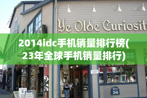 2014idc手机销量排行榜(23年全球手机销量排行)