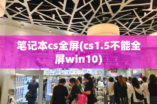 笔记本cs全屏(cs1.5不能全屏win10)