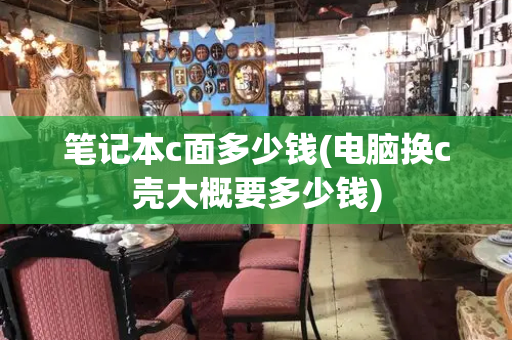 笔记本c面多少钱(电脑换c壳大概要多少钱)