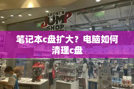 笔记本c盘扩大？电脑如何清理c盘