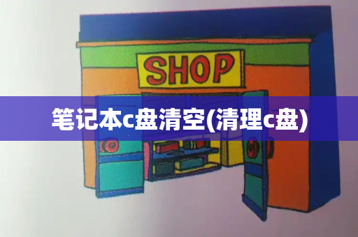 笔记本c盘清空(清理c盘)-第1张图片-星选测评