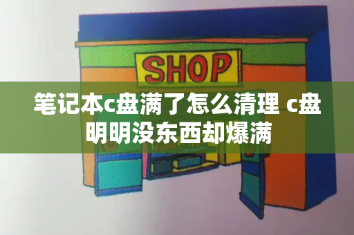 笔记本c盘满了怎么清理 c盘明明没东西却爆满