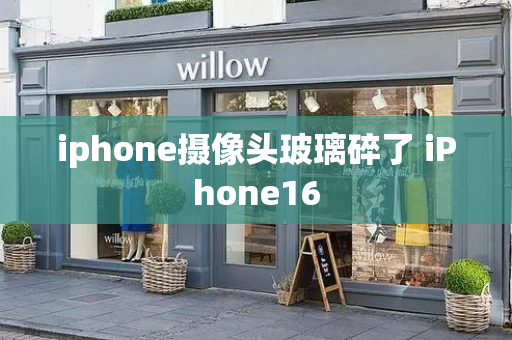 iphone摄像头玻璃碎了 iPhone16