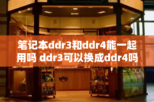 笔记本ddr3和ddr4能一起用吗 ddr3可以换成ddr4吗-第1张图片-星选测评