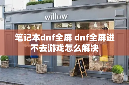 笔记本dnf全屏 dnf全屏进不去游戏怎么解决