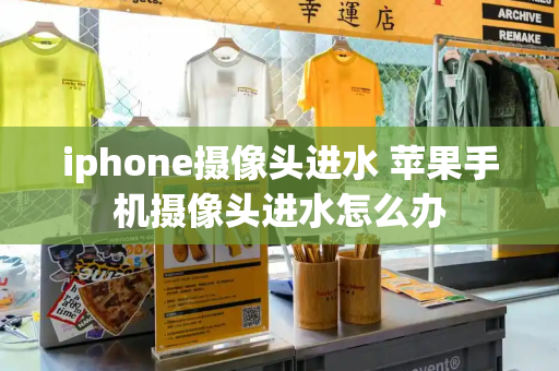 iphone摄像头进水 苹果手机摄像头进水怎么办
