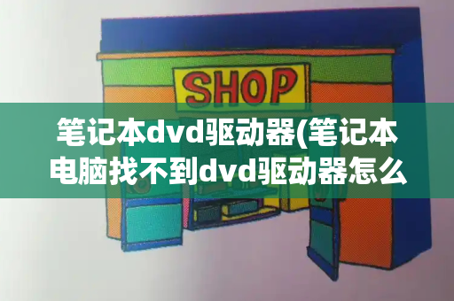 笔记本dvd驱动器(笔记本电脑找不到dvd驱动器怎么办)-第1张图片-星选测评