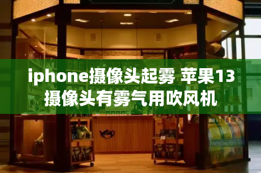 iphone摄像头起雾 苹果13摄像头有雾气用吹风机