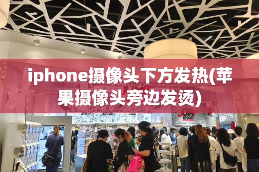 iphone摄像头下方发热(苹果摄像头旁边发烫)