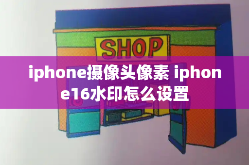 iphone摄像头像素 iphone16水印怎么设置