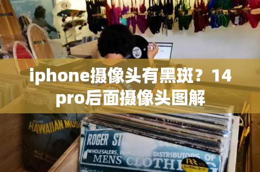iphone摄像头有黑斑？14pro后面摄像头图解